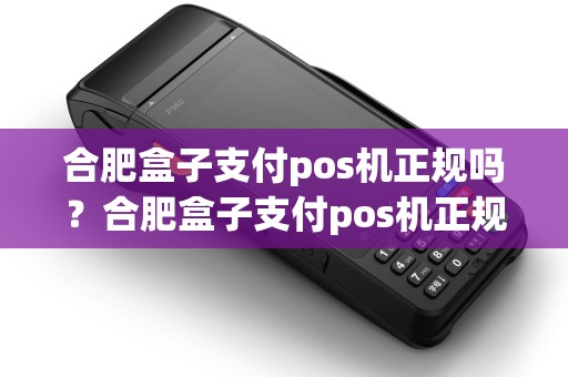 合肥盒子支付pos机正规吗？合肥盒子支付pos机正规吗可靠吗