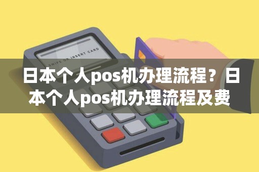 日本个人pos机办理流程？日本个人pos机办理流程及费用