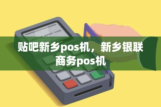 贴吧新乡pos机，新乡银联商务pos机