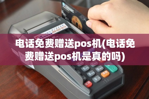 电话免费赠送pos机(电话免费赠送pos机是真的吗)