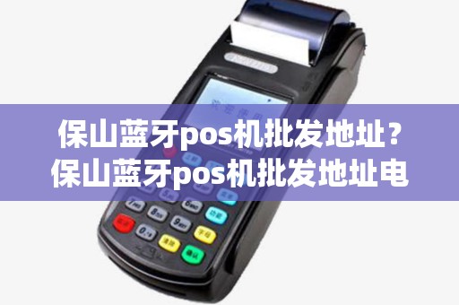 保山蓝牙pos机批发地址？保山蓝牙pos机批发地址电话
