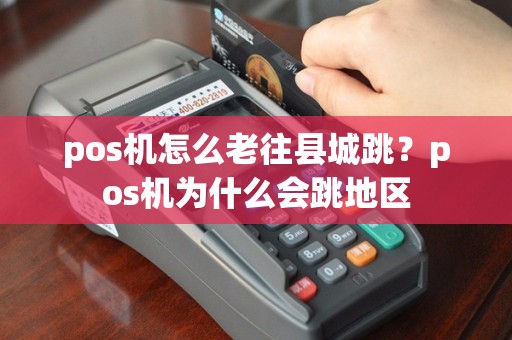 pos机怎么老往县城跳？pos机为什么会跳地区