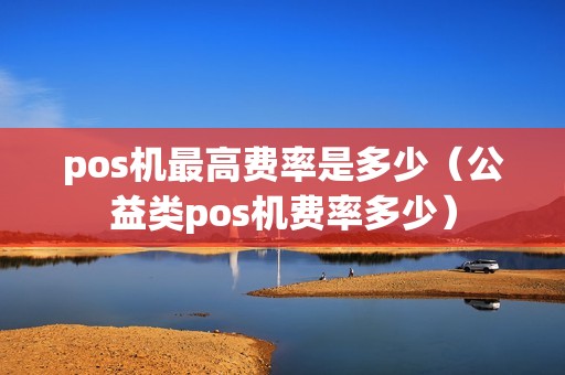 pos机最高费率是多少（公益类pos机费率多少）