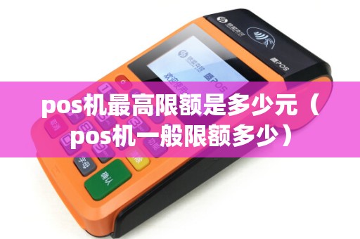 pos机最高限额是多少元（pos机一般限额多少）