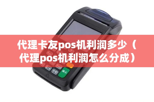 代理卡友pos机利润多少（代理pos机利润怎么分成）