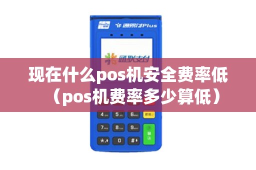现在什么pos机安全费率低（pos机费率多少算低）