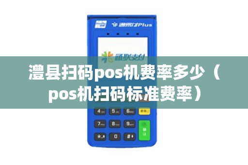 澧县扫码pos机费率多少（pos机扫码标准费率）