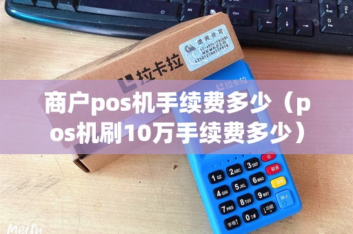 商户pos机手续费多少（pos机刷10万手续费多少）