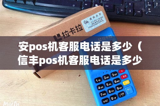 安pos机客服电话是多少（信丰pos机客服电话是多少）