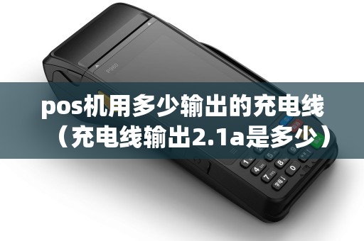pos机用多少输出的充电线（充电线输出2.1a是多少）