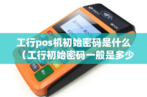 工行pos机初始密码是什么（工行初始密码一般是多少）