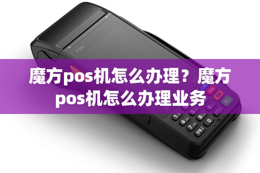 魔方pos机怎么办理？魔方pos机怎么办理业务
