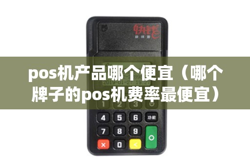 pos机产品哪个便宜（哪个牌子的pos机费率最便宜）
