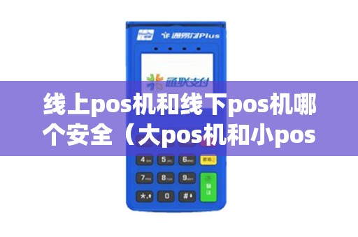 线上pos机和线下pos机哪个安全（大pos机和小pos机哪个养卡）