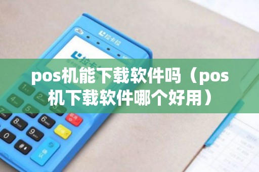 pos机能下载软件吗（pos机下载软件哪个好用）