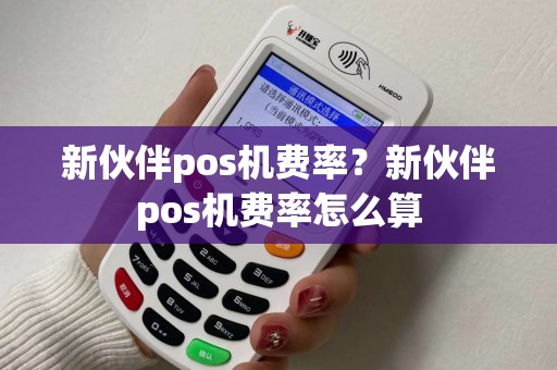 新伙伴pos机费率？新伙伴pos机费率怎么算