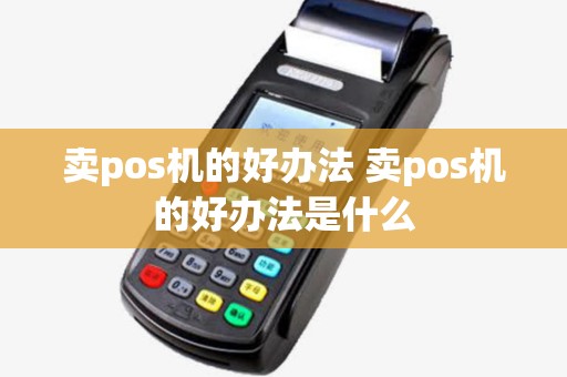 卖pos机的好办法 卖pos机的好办法是什么