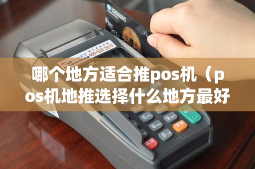 哪个地方适合推pos机（pos机地推选择什么地方最好了）