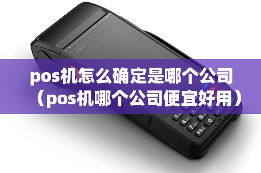 pos机怎么确定是哪个公司（pos机哪个公司便宜好用）