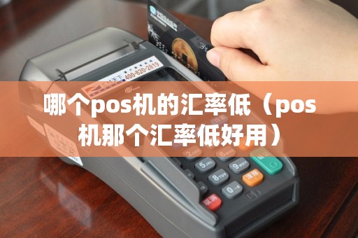 哪个pos机的汇率低（pos机那个汇率低好用）