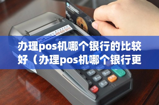 办理pos机哪个银行的比较好（办理pos机哪个银行更好）