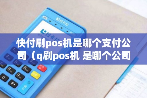 快付刷pos机是哪个支付公司（q刷pos机 是哪个公司）