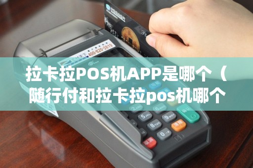拉卡拉POS机APP是哪个（随行付和拉卡拉pos机哪个好）