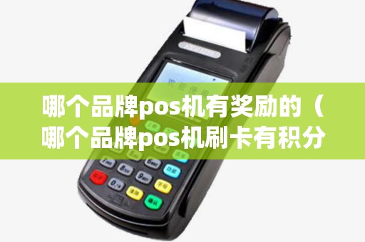 哪个品牌pos机有奖励的（哪个品牌pos机刷卡有积分）