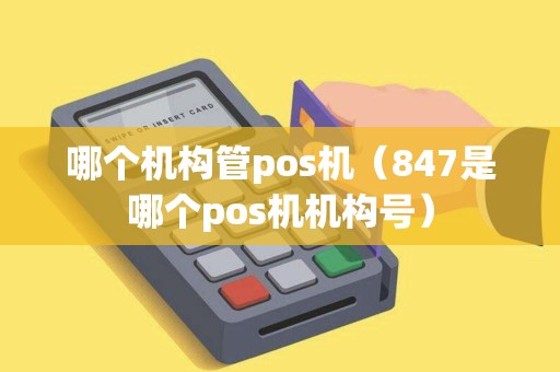 哪个机构管pos机（847是哪个pos机机构号）