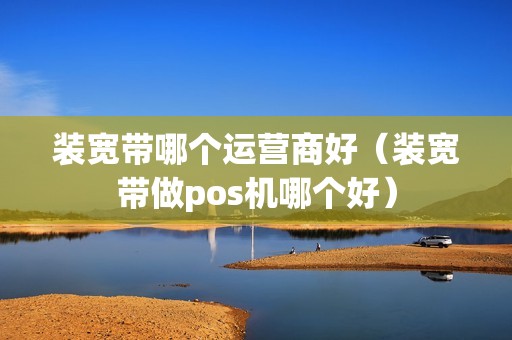 装宽带哪个运营商好（装宽带做pos机哪个好）
