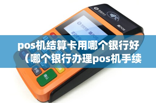 pos机结算卡用哪个银行好（哪个银行办理pos机手续费低）