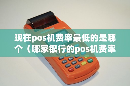 现在pos机费率最低的是哪个（哪家银行的pos机费率最低）