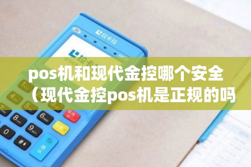 pos机和现代金控哪个安全（现代金控pos机是正规的吗）