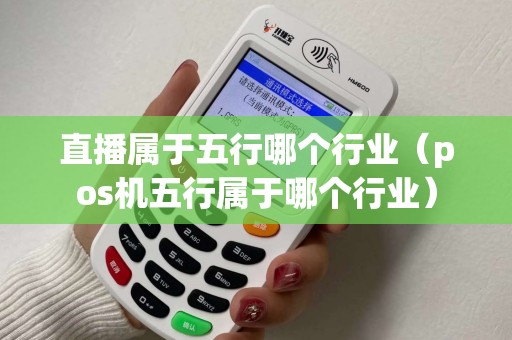 直播属于五行哪个行业（pos机五行属于哪个行业）