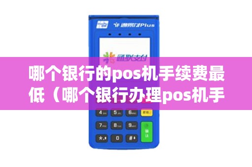 哪个银行的pos机手续费最低（哪个银行办理pos机手续费低）