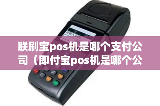 联刷宝pos机是哪个支付公司（即付宝pos机是哪个公司的）