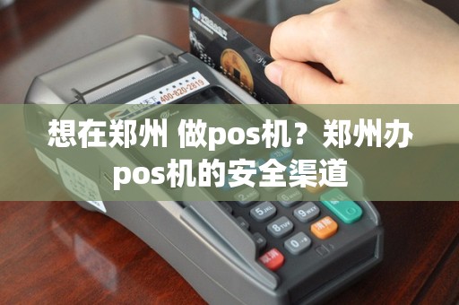 想在郑州 做pos机？郑州办pos机的安全渠道