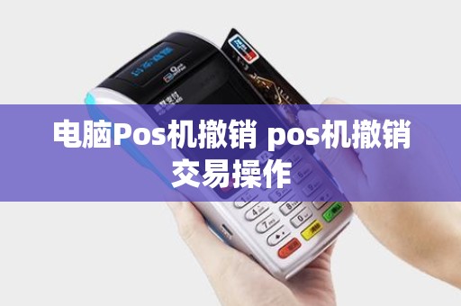 电脑Pos机撤销 pos机撤销交易操作