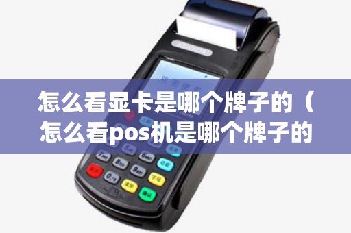怎么看显卡是哪个牌子的（怎么看pos机是哪个牌子的）