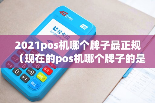 2021pos机哪个牌子最正规（现在的pos机哪个牌子的是正规的）