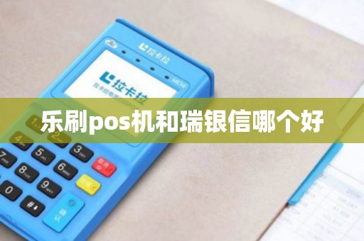 乐刷pos机和瑞银信哪个好