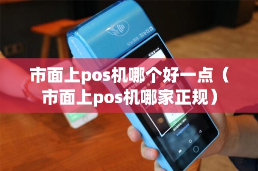 市面上pos机哪个好一点（市面上pos机哪家正规）