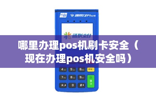 哪里办理pos机刷卡安全（现在办理pos机安全吗）