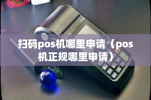 扫码pos机哪里申请（pos机正规哪里申请）