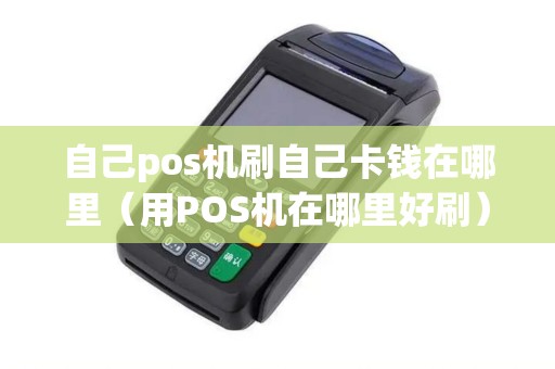 自己pos机刷自己卡钱在哪里（用POS机在哪里好刷）