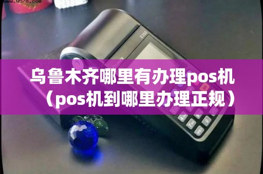 乌鲁木齐哪里有办理pos机（pos机到哪里办理正规）