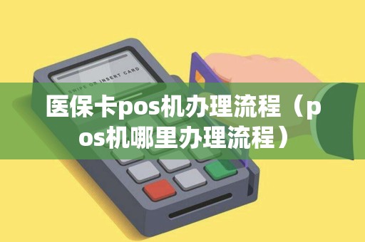 医保卡pos机办理流程（pos机哪里办理流程）