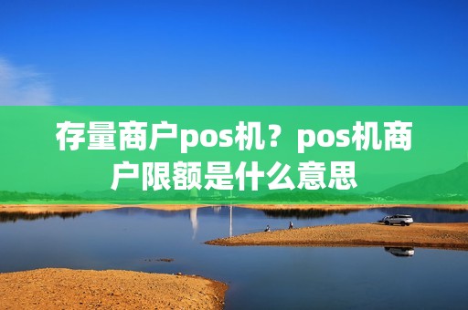 存量商户pos机？pos机商户限额是什么意思