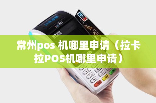 常州pos 机哪里申请（拉卡拉POS机哪里申请）