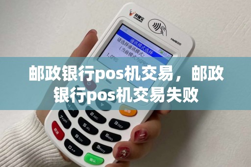 邮政银行pos机交易，邮政银行pos机交易失败